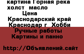 картина Горная река . холст, масло . 40 * 50 › Цена ­ 5 000 - Краснодарский край, Краснодар г. Хобби. Ручные работы » Картины и панно   